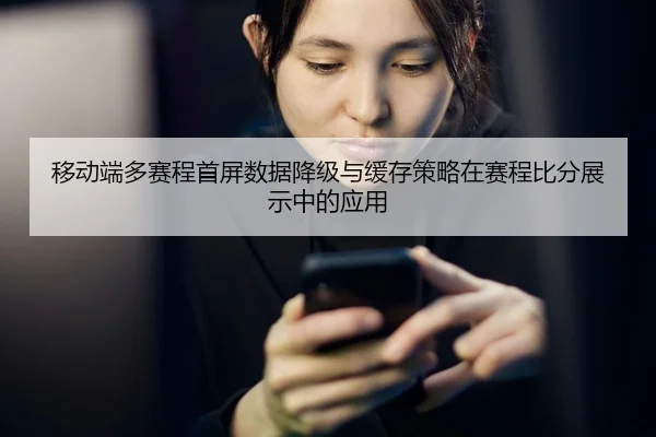 移动端多赛程首屏数据降级与缓存策略在赛程比分展示中的应用